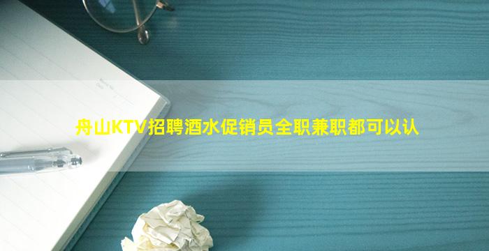 舟山KTV招聘酒水促销员全职兼职都可以认